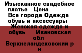 Изысканное свадебное платье › Цена ­ 27 000 - Все города Одежда, обувь и аксессуары » Женская одежда и обувь   . Ивановская обл.,Верхнеландеховский р-н